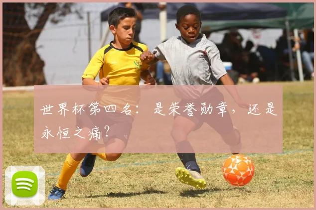 世界杯第四名：是荣誉勋章，还是永恒之痛？