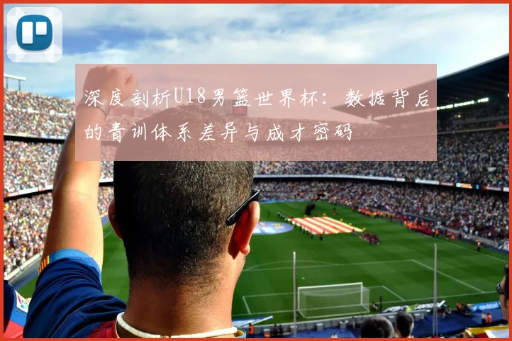 深度剖析U18男篮世界杯：数据背后的青训体系差异与成才密码